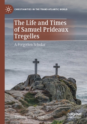 The Life and Times of Samuel Prideaux Tregelles: A Forgotten Scholar - Stunt, Timothy C F