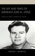 The Life and Times of Sergeant Jos M. Lpez: Mexican by Birth, American by Valor