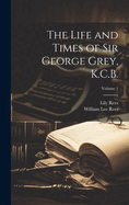 The Life and Times of Sir George Grey, K.C.B.; Volume 1