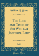 The Life and Times of Sir William Johnson, Bart, Vol. 1 (Classic Reprint)