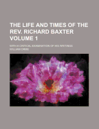The Life and Times of the REV. Richard Baxter: With a Critical Examination of His Writings