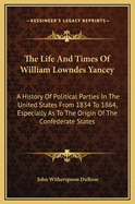The Life and Times of William Lowndes Yancey: A History of Political Parties in the United States from 1834 to 1864, Especially as to the Origin of the Confederate States