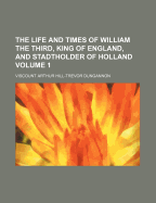 The Life and Times of William the Third, King of England, and Stadtholder of Holland, Vol. 1 of 2 (Classic Reprint)