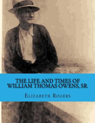 The Life and Times of William Thomas Owens, Sr.: Including the Histories of Wives, Parents, and Grandparents - Rogers, Elizabeth B