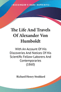 The Life and Travels of Alexander Von Humboldt: With an Account of His Discoveries, And, Notices of His Scientific Fellow-Labourers and Contemporaries