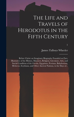 The Life and Travels of Herodotus in the Fifth Century: Before Christ: an Imaginary Biography Founded on Fact, Illustrative of the History, Manners, Religion, Literature, Arts, and Social Condition of the Greeks, Egyptians, Persians, Babylonians, ...; 1 - Wheeler, James Talboys 1824-1897