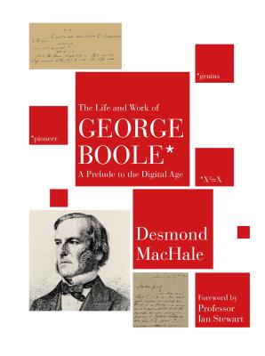 The Life and Work of George Boole: A Prelude to the Digital Age - Desmond, MacHale