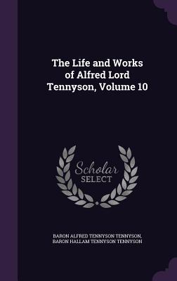 The Life and Works of Alfred Lord Tennyson, Volume 10 - Tennyson, Baron Alfred Tennyson, and Tennyson, Baron Hallam Tennyson