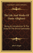 The Life and Works of Dante Allighieri: Being an Introduction to the Study of the Divina Commedia
