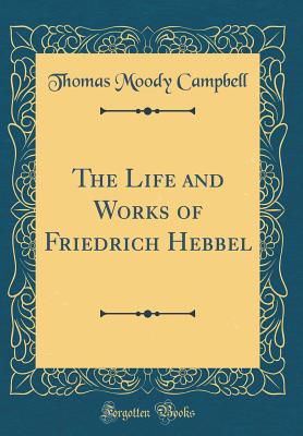 The Life and Works of Friedrich Hebbel (Classic Reprint) - Campbell, Thomas Moody