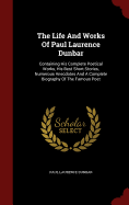 The Life And Works Of Paul Laurence Dunbar: Containing His Complete Poetical Works, His Best Short Stories, Numerous Anecdotes And A Complete Biography Of The Famous Poet