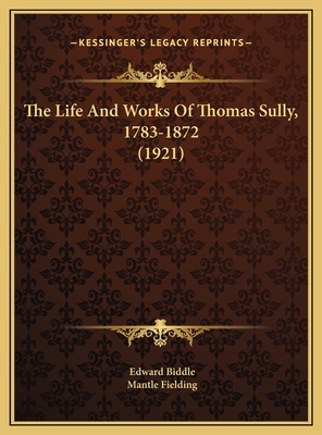 The Life and Works of Thomas Sully, 1783-1872 (1921) - Biddle, Edward, and Fielding, Mantle