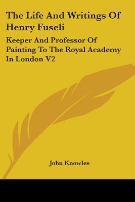 The Life And Writings Of Henry Fuseli: Keeper And Professor Of Painting To The Royal Academy In London V2 - Knowles, John