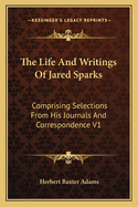 The Life And Writings Of Jared Sparks: Comprising Selections From His Journals And Correspondence V1