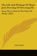 The Life And Writings Of Major Jack Downing Of Downingville: Away Down East In The State Of Maine (1833)