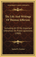 The Life and Writings of Thomas Jefferson: Including All of His Important Utterances on Public Questions, Compiled from State Papers and from His Private Correspondence