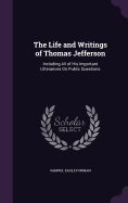 The Life and Writings of Thomas Jefferson: Including All of His Important Utterances On Public Questions