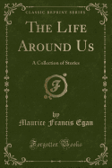 The Life Around Us: A Collection of Stories (Classic Reprint)