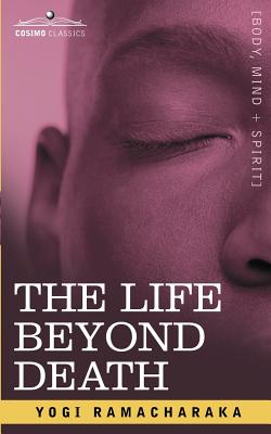 The Life Beyond Death - Yogi Ramacharaka, Ramacharaka, and Ramacharaka