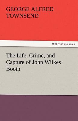 The Life, Crime, and Capture of John Wilkes Booth - Townsend, George Alfred