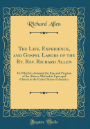 The Life, Experience, and Gospel Labors of the Rt. Rev. Richard Allen: To Which Is Annexed the Rise and Progress of the African Methodist Episcopal Church in the United States of America (Classic Reprint)