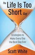 The Life Is Too Short Guy: Strategies to Make Every Day the Best Day Ever