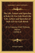 The Life, Letters and Speeches of Kah-GE-Ga-Gah-Bowh the Life, Letters and Speeches of Kah-GE-Ga-Gah-Bowh: Or G. Copway, Chief Ojibway Nation (1850) O