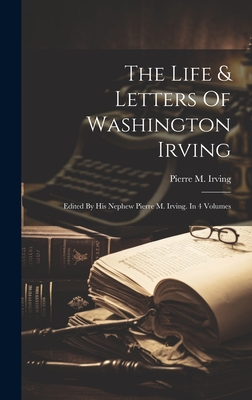 The Life & Letters Of Washington Irving: Edited By His Nephew Pierre M. Irving. In 4 Volumes - Irving, Pierre M