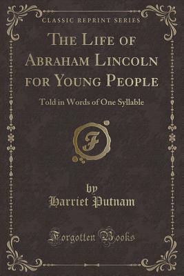 The Life of Abraham Lincoln for Young People: Told in Words of One Syllable (Classic Reprint) - Putnam, Harriet