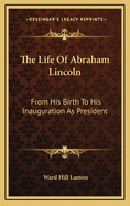 The Life Of Abraham Lincoln: From His Birth To His Inauguration As President
