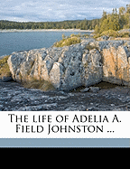 The life of Adelia A. Field Johnston ...