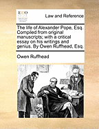 The Life of Alexander Pope, Esq. Compiled from Original Manuscripts; With a Critical Essay on His Writings and Genius. by Owen Ruffhead, Esq