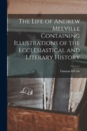 The Life of Andrew Melville Containing Illustrations of the Ecclesiastical and Literary History