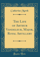 The Life of Arthur Vandeleur, Major, Royal Artillery (Classic Reprint)