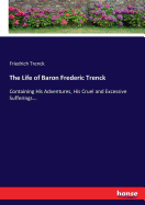 The Life of Baron Frederic Trenck: Containing His Adventures, His Cruel and Excessive Sufferings...