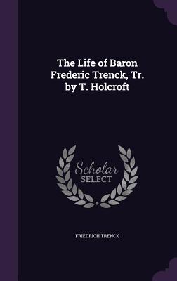The Life of Baron Frederic Trenck, Tr. by T. Holcroft - Trenck, Friedrich