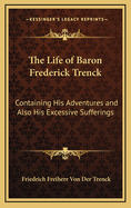 The Life of Baron Frederick Trenck: Containing His Adventures and Also His Excessive Sufferings
