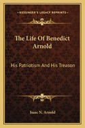 The Life Of Benedict Arnold: His Patriotism And His Treason