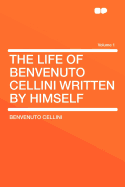 The Life of Benvenuto Cellini Written by Himself Volume 1