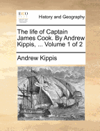 The Life of Captain James Cook. by Andrew Kippis, ... Volume 1 of 2