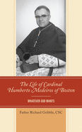 The Life of Cardinal Humberto Medeiros of Boston: Whatever God Wants