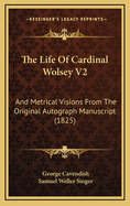 The Life of Cardinal Wolsey V2: And Metrical Visions from the Original Autograph Manuscript (1825)
