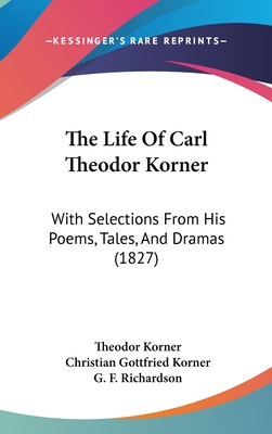 The Life Of Carl Theodor Korner: With Selections From His Poems, Tales, And Dramas (1827) - Korner, Theodor, and Korner, Christian Gottfried, and Richardson, G F (Translated by)