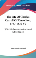 The Life Of Charles Carroll Of Carrollton, 1737-1832 V2: With His Correspondence And Public Papers