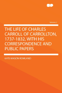 The Life of Charles Carroll of Carrollton, 1737-1832: With His Correspondence and Public Papers