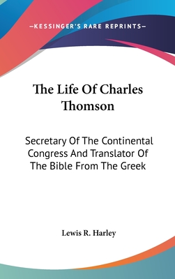 The Life Of Charles Thomson: Secretary Of The Continental Congress And Translator Of The Bible From The Greek - Harley, Lewis R