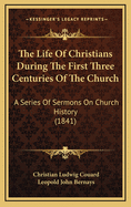The Life of Christians During the First Three Centuries of the Church: A Series of Sermons on Church History Volume 33