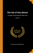 The Life of Clara Barton: Founder of the American Red Cross; Volume 1