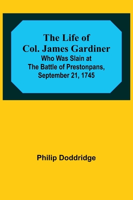 The Life of Col. James Gardiner: Who Was Slain at the Battle of Prestonpans, September 21, 1745 - Doddridge, Philip