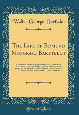 The Life of Edmund Musgrave Barttelot: Captain and Brevet-Major Royal Fusiliers, Commander of the Rear Column of the Emin Pasba Relief Expedition; Being an Account of His Services for the Relief of Kandahar, of Gordon, and of Emin from His Letters and Dia - Barttelot, Walter George